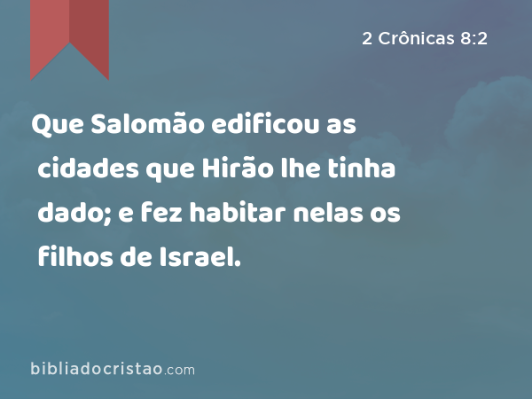 Que Salomão edificou as cidades que Hirão lhe tinha dado; e fez habitar nelas os filhos de Israel. - 2 Crônicas 8:2