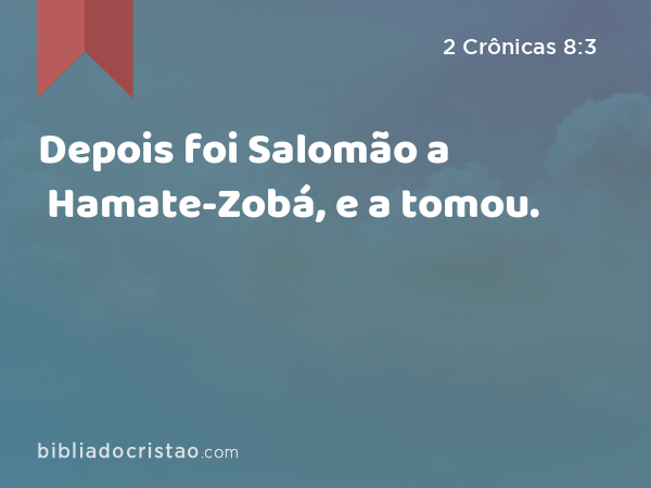 Depois foi Salomão a Hamate-Zobá, e a tomou. - 2 Crônicas 8:3