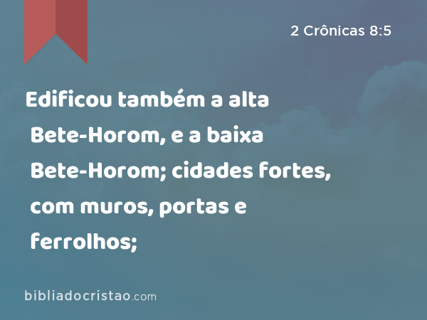 Edificou também a alta Bete-Horom, e a baixa Bete-Horom; cidades fortes, com muros, portas e ferrolhos; - 2 Crônicas 8:5