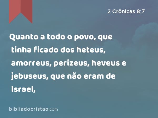 Quanto a todo o povo, que tinha ficado dos heteus, amorreus, perizeus, heveus e jebuseus, que não eram de Israel, - 2 Crônicas 8:7