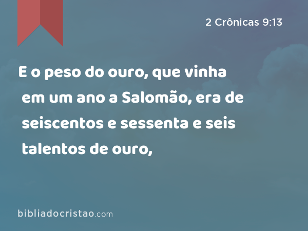 E o peso do ouro, que vinha em um ano a Salomão, era de seiscentos e sessenta e seis talentos de ouro, - 2 Crônicas 9:13