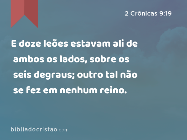 E doze leões estavam ali de ambos os lados, sobre os seis degraus; outro tal não se fez em nenhum reino. - 2 Crônicas 9:19