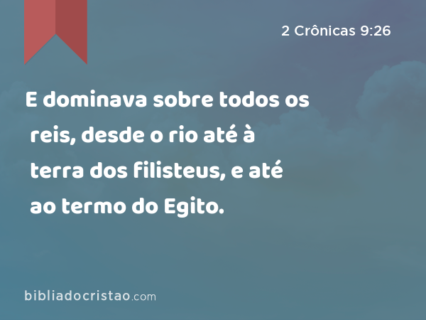 E dominava sobre todos os reis, desde o rio até à terra dos filisteus, e até ao termo do Egito. - 2 Crônicas 9:26