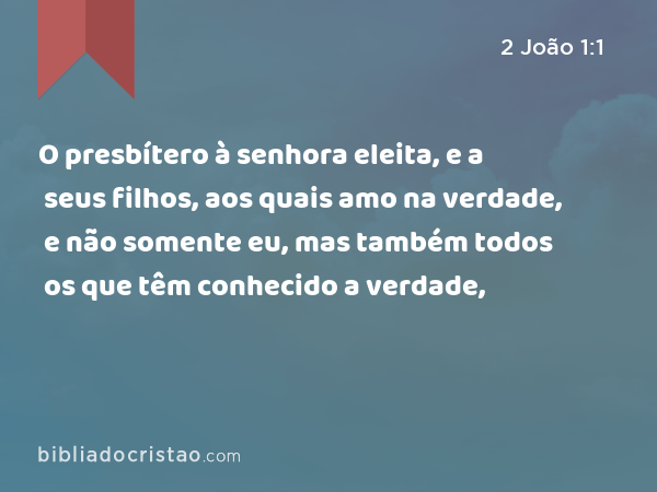 O presbítero à senhora eleita, e a seus filhos, aos quais amo na verdade, e não somente eu, mas também todos os que têm conhecido a verdade, - 2 João 1:1