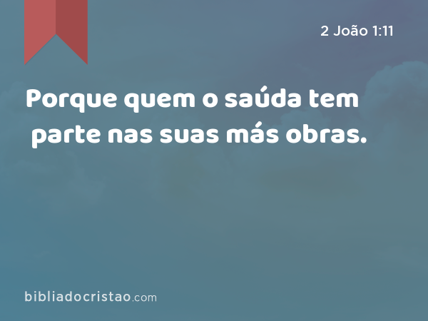 Porque quem o saúda tem parte nas suas más obras. - 2 João 1:11