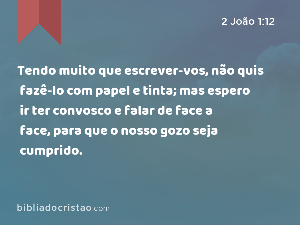 Tendo muito que escrever-vos, não quis fazê-lo com papel e tinta; mas espero ir ter convosco e falar de face a face, para que o nosso gozo seja cumprido. - 2 João 1:12