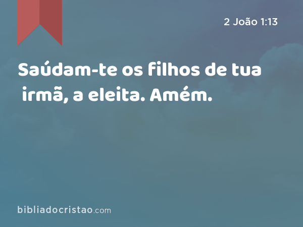 Saúdam-te os filhos de tua irmã, a eleita. Amém. - 2 João 1:13