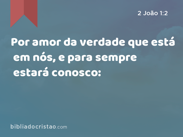 Por amor da verdade que está em nós, e para sempre estará conosco: - 2 João 1:2