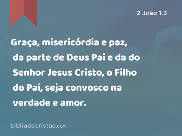 Graça, misericórdia e paz, da parte de Deus Pai e da do Senhor Jesus Cristo, o Filho do Pai, seja convosco na verdade e amor. - 2 João 1:3