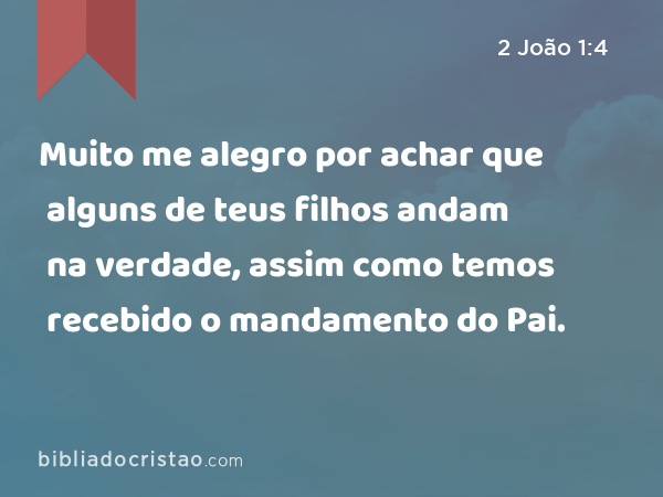 Muito me alegro por achar que alguns de teus filhos andam na verdade, assim como temos recebido o mandamento do Pai. - 2 João 1:4