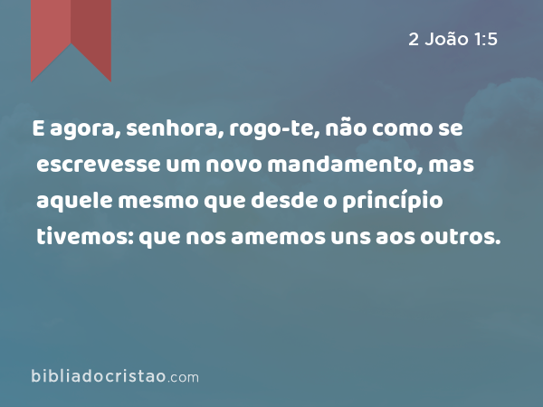 E agora, senhora, rogo-te, não como se escrevesse um novo mandamento, mas aquele mesmo que desde o princípio tivemos: que nos amemos uns aos outros. - 2 João 1:5