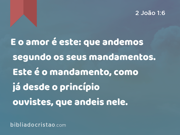 E o amor é este: que andemos segundo os seus mandamentos. Este é o mandamento, como já desde o princípio ouvistes, que andeis nele. - 2 João 1:6