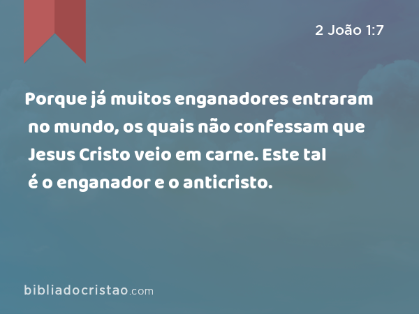 Porque já muitos enganadores entraram no mundo, os quais não confessam que Jesus Cristo veio em carne. Este tal é o enganador e o anticristo. - 2 João 1:7