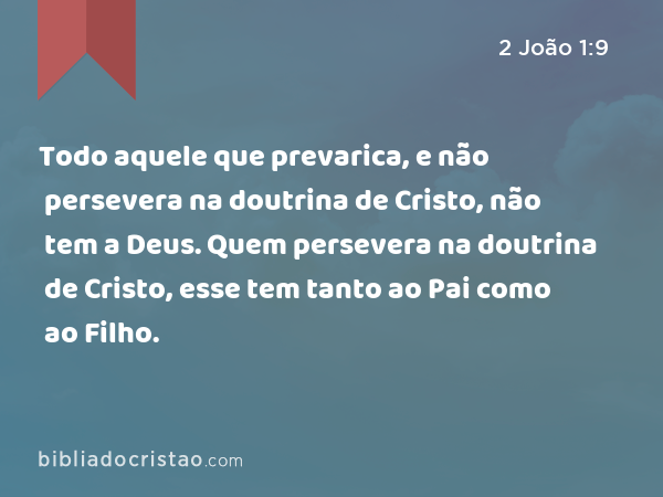 Todo aquele que prevarica, e não persevera na doutrina de Cristo, não tem a Deus. Quem persevera na doutrina de Cristo, esse tem tanto ao Pai como ao Filho. - 2 João 1:9