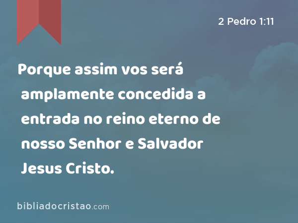 Porque assim vos será amplamente concedida a entrada no reino eterno de nosso Senhor e Salvador Jesus Cristo. - 2 Pedro 1:11