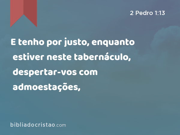 E tenho por justo, enquanto estiver neste tabernáculo, despertar-vos com admoestações, - 2 Pedro 1:13