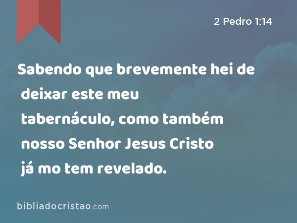 Sabendo que brevemente hei de deixar este meu tabernáculo, como também nosso Senhor Jesus Cristo já mo tem revelado. - 2 Pedro 1:14