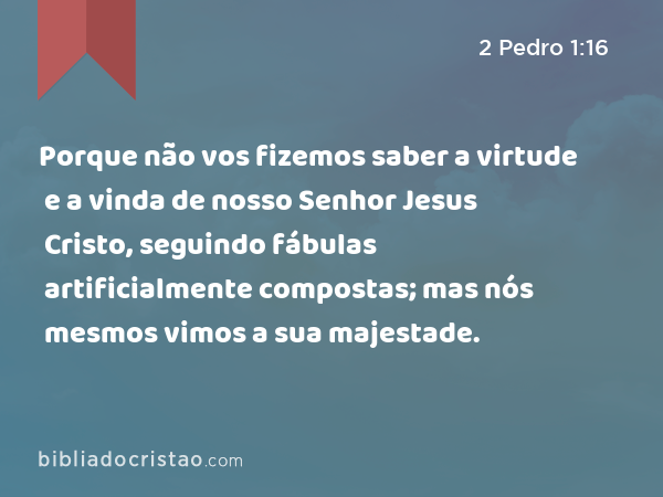 Porque não vos fizemos saber a virtude e a vinda de nosso Senhor Jesus Cristo, seguindo fábulas artificialmente compostas; mas nós mesmos vimos a sua majestade. - 2 Pedro 1:16