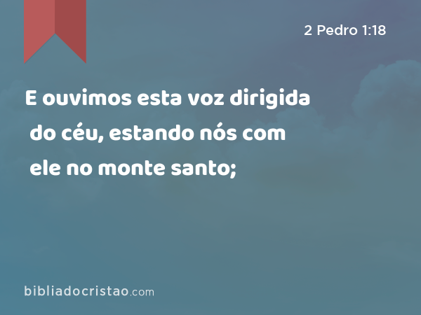 E ouvimos esta voz dirigida do céu, estando nós com ele no monte santo; - 2 Pedro 1:18