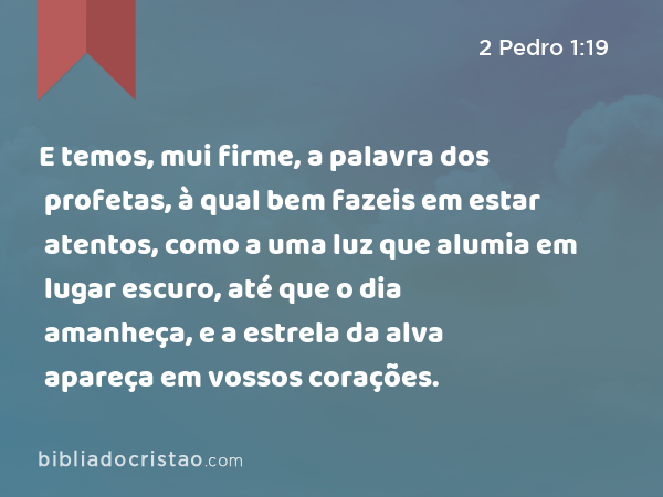 E temos, mui firme, a palavra dos profetas, à qual bem fazeis em estar atentos, como a uma luz que alumia em lugar escuro, até que o dia amanheça, e a estrela da alva apareça em vossos corações. - 2 Pedro 1:19