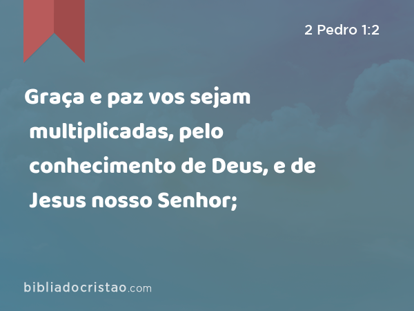 Graça e paz vos sejam multiplicadas, pelo conhecimento de Deus, e de Jesus nosso Senhor; - 2 Pedro 1:2