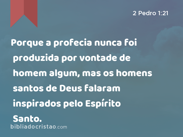 Porque a profecia nunca foi produzida por vontade de homem algum, mas os homens santos de Deus falaram inspirados pelo Espírito Santo. - 2 Pedro 1:21