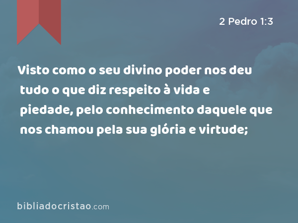 Visto como o seu divino poder nos deu tudo o que diz respeito à vida e piedade, pelo conhecimento daquele que nos chamou pela sua glória e virtude; - 2 Pedro 1:3