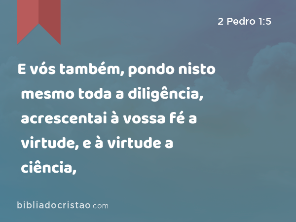 E vós também, pondo nisto mesmo toda a diligência, acrescentai à vossa fé a virtude, e à virtude a ciência, - 2 Pedro 1:5