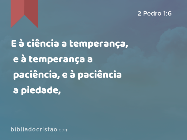 E à ciência a temperança, e à temperança a paciência, e à paciência a piedade, - 2 Pedro 1:6