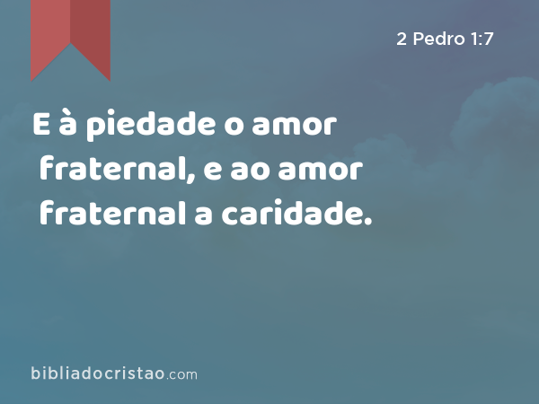 E à piedade o amor fraternal, e ao amor fraternal a caridade. - 2 Pedro 1:7