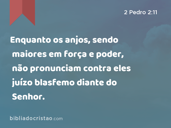 Enquanto os anjos, sendo maiores em força e poder, não pronunciam contra eles juízo blasfemo diante do Senhor. - 2 Pedro 2:11