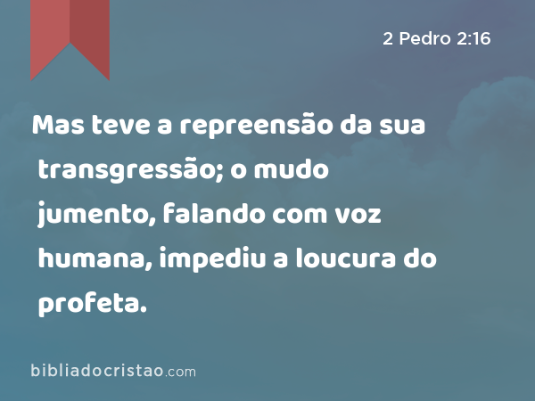 Mas teve a repreensão da sua transgressão; o mudo jumento, falando com voz humana, impediu a loucura do profeta. - 2 Pedro 2:16