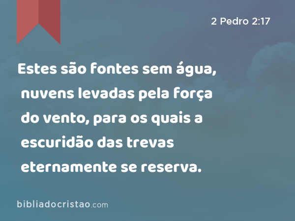 Estes são fontes sem água, nuvens levadas pela força do vento, para os quais a escuridão das trevas eternamente se reserva. - 2 Pedro 2:17