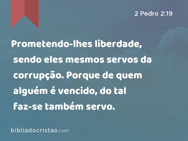 Prometendo-lhes liberdade, sendo eles mesmos servos da corrupção. Porque de quem alguém é vencido, do tal faz-se também servo. - 2 Pedro 2:19