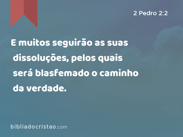 E muitos seguirão as suas dissoluções, pelos quais será blasfemado o caminho da verdade. - 2 Pedro 2:2