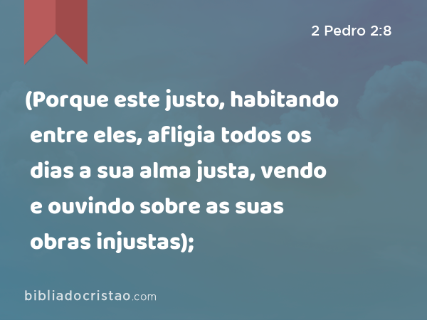 (Porque este justo, habitando entre eles, afligia todos os dias a sua alma justa, vendo e ouvindo sobre as suas obras injustas); - 2 Pedro 2:8