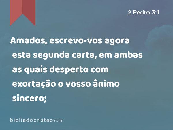 Amados, escrevo-vos agora esta segunda carta, em ambas as quais desperto com exortação o vosso ânimo sincero; - 2 Pedro 3:1