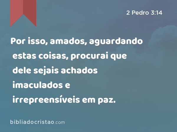 Por isso, amados, aguardando estas coisas, procurai que dele sejais achados imaculados e irrepreensíveis em paz. - 2 Pedro 3:14