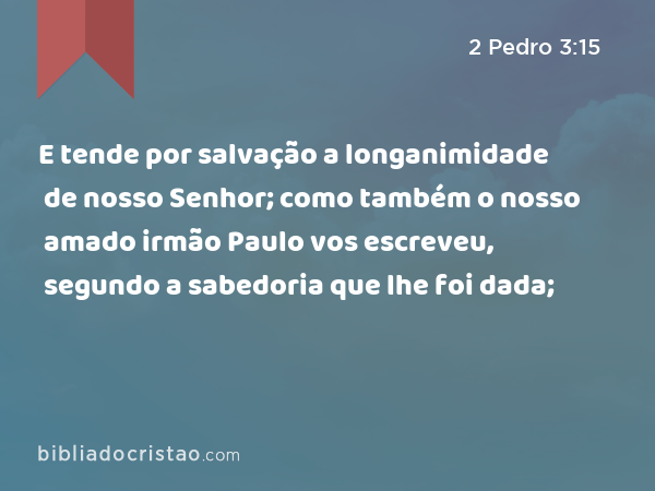 E tende por salvação a longanimidade de nosso Senhor; como também o nosso amado irmão Paulo vos escreveu, segundo a sabedoria que lhe foi dada; - 2 Pedro 3:15