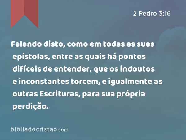 Falando disto, como em todas as suas epístolas, entre as quais há pontos difíceis de entender, que os indoutos e inconstantes torcem, e igualmente as outras Escrituras, para sua própria perdição. - 2 Pedro 3:16