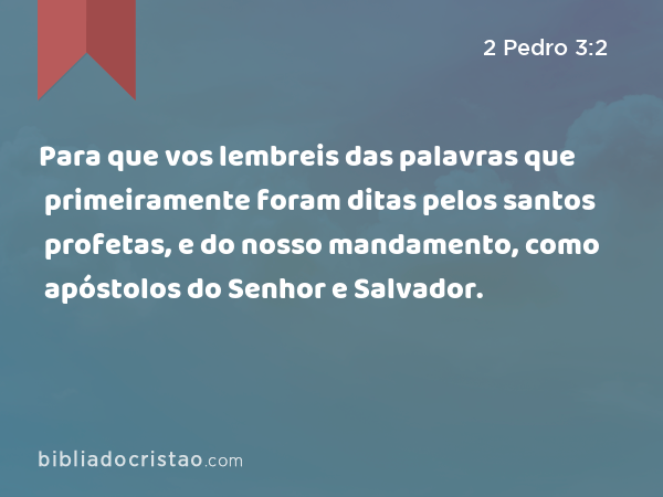 Para que vos lembreis das palavras que primeiramente foram ditas pelos santos profetas, e do nosso mandamento, como apóstolos do Senhor e Salvador. - 2 Pedro 3:2