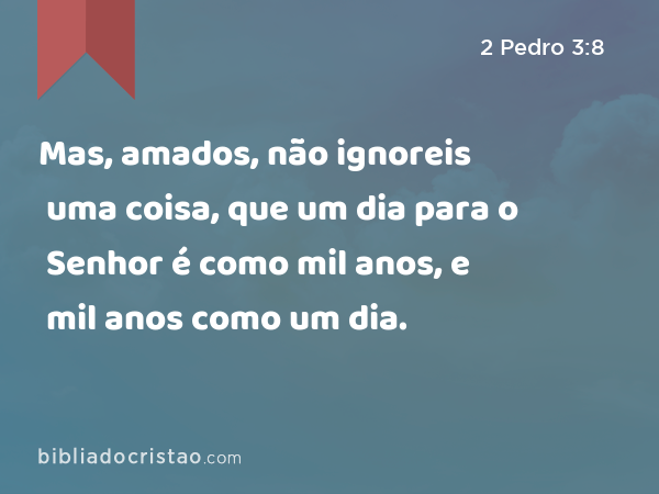 Mas, amados, não ignoreis uma coisa, que um dia para o Senhor é como mil anos, e mil anos como um dia. - 2 Pedro 3:8