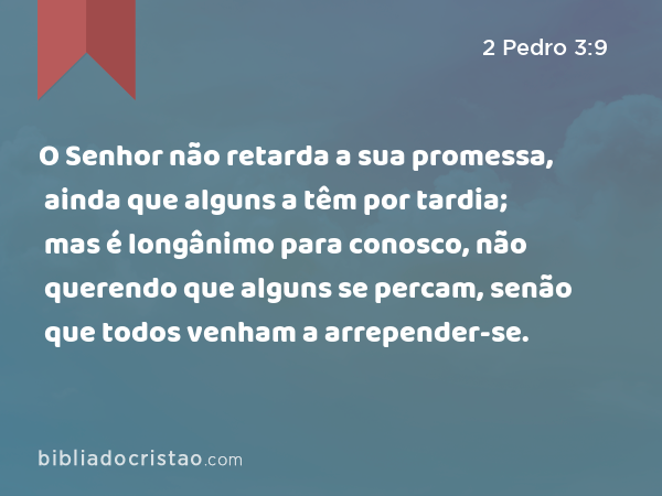 O Senhor não retarda a sua promessa, ainda que alguns a têm por tardia; mas é longânimo para conosco, não querendo que alguns se percam, senão que todos venham a arrepender-se. - 2 Pedro 3:9