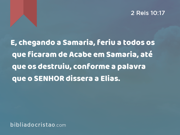 E, chegando a Samaria, feriu a todos os que ficaram de Acabe em Samaria, até que os destruiu, conforme a palavra que o SENHOR dissera a Elias. - 2 Reis 10:17