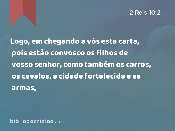 Logo, em chegando a vós esta carta, pois estão convosco os filhos de vosso senhor, como também os carros, os cavalos, a cidade fortalecida e as armas, - 2 Reis 10:2