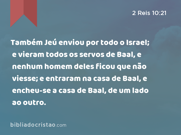 Também Jeú enviou por todo o Israel; e vieram todos os servos de Baal, e nenhum homem deles ficou que não viesse; e entraram na casa de Baal, e encheu-se a casa de Baal, de um lado ao outro. - 2 Reis 10:21