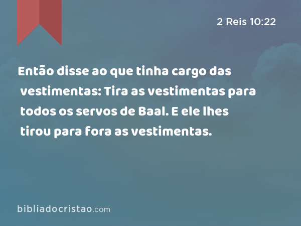 Então disse ao que tinha cargo das vestimentas: Tira as vestimentas para todos os servos de Baal. E ele lhes tirou para fora as vestimentas. - 2 Reis 10:22