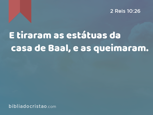 E tiraram as estátuas da casa de Baal, e as queimaram. - 2 Reis 10:26