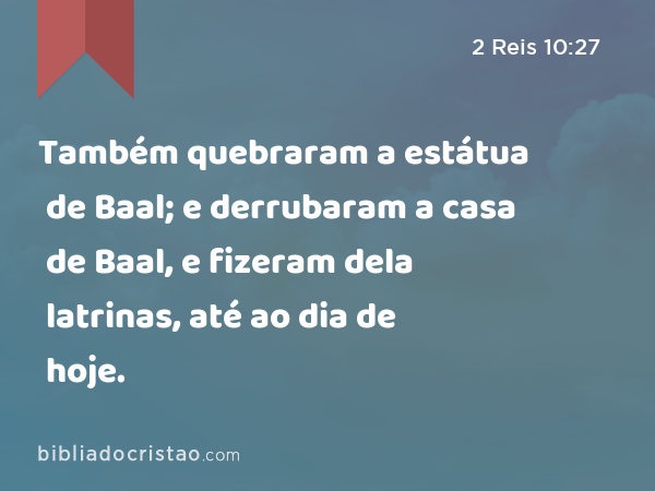 Também quebraram a estátua de Baal; e derrubaram a casa de Baal, e fizeram dela latrinas, até ao dia de hoje. - 2 Reis 10:27