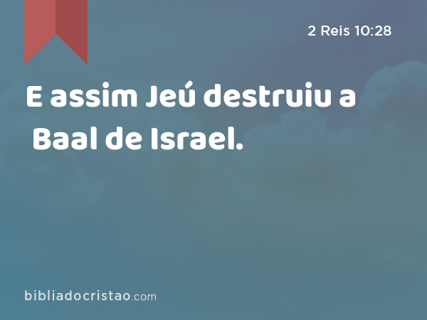 E assim Jeú destruiu a Baal de Israel. - 2 Reis 10:28